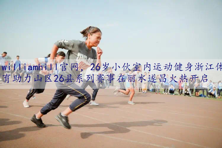 26岁小伙室内运动健身浙江体育助力山区26县系列赛事在丽水遂昌火热开启