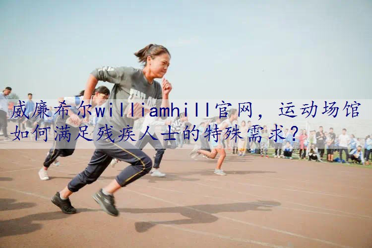 运动场馆如何满足残疾人士的特殊需求？