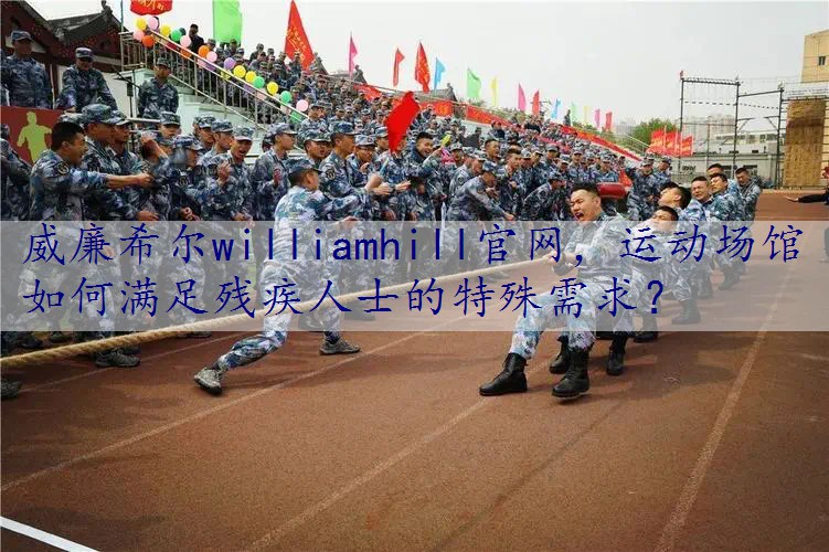 运动场馆如何满足残疾人士的特殊需求？